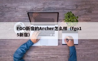 FGO新宿的Archer怎么样（fgo15新宿）